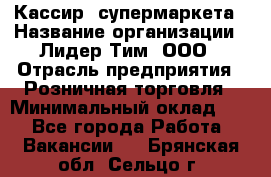 Кассир  супермаркета › Название организации ­ Лидер Тим, ООО › Отрасль предприятия ­ Розничная торговля › Минимальный оклад ­ 1 - Все города Работа » Вакансии   . Брянская обл.,Сельцо г.